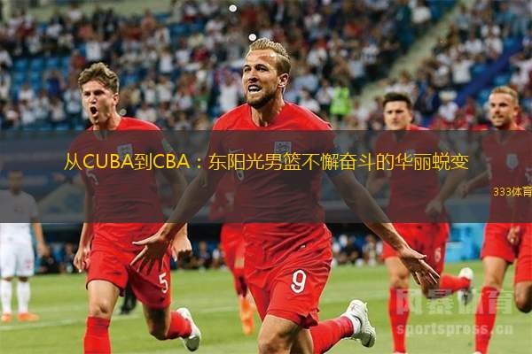 从CUBA到CBA：东阳光男篮不懈奋斗的华丽蜕变