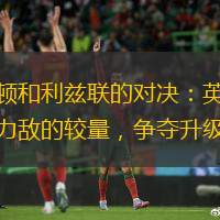 普雷斯顿和利兹联的对决：英冠联赛中势均力敌的较量，争夺升级资格。