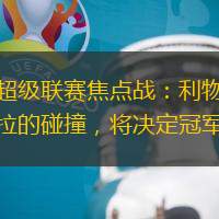 英格兰超级联赛焦点战：利物浦与阿斯顿维拉的碰撞，将决定冠军归属