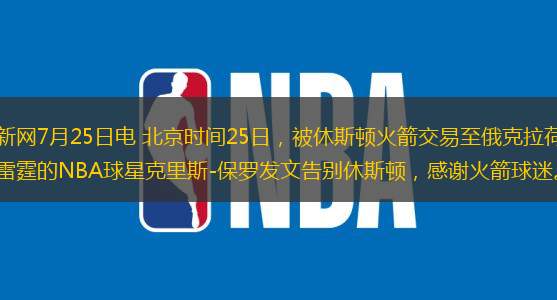 中新网7月25日电 北京时间25日，被休斯顿火箭交易至俄克拉荷马雷霆的NBA球星克里斯-保罗发文告别休斯顿，感谢火箭球迷。