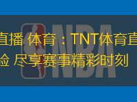 TNT直播 体育：TNT体育直播全新体验 尽享赛事精彩时刻